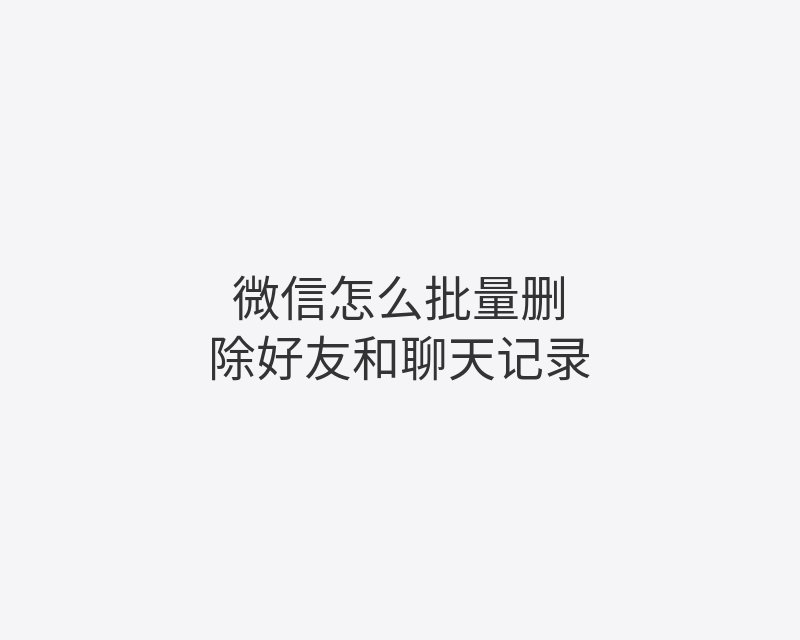 微信怎么批量删除好友和聊天记录封面图
